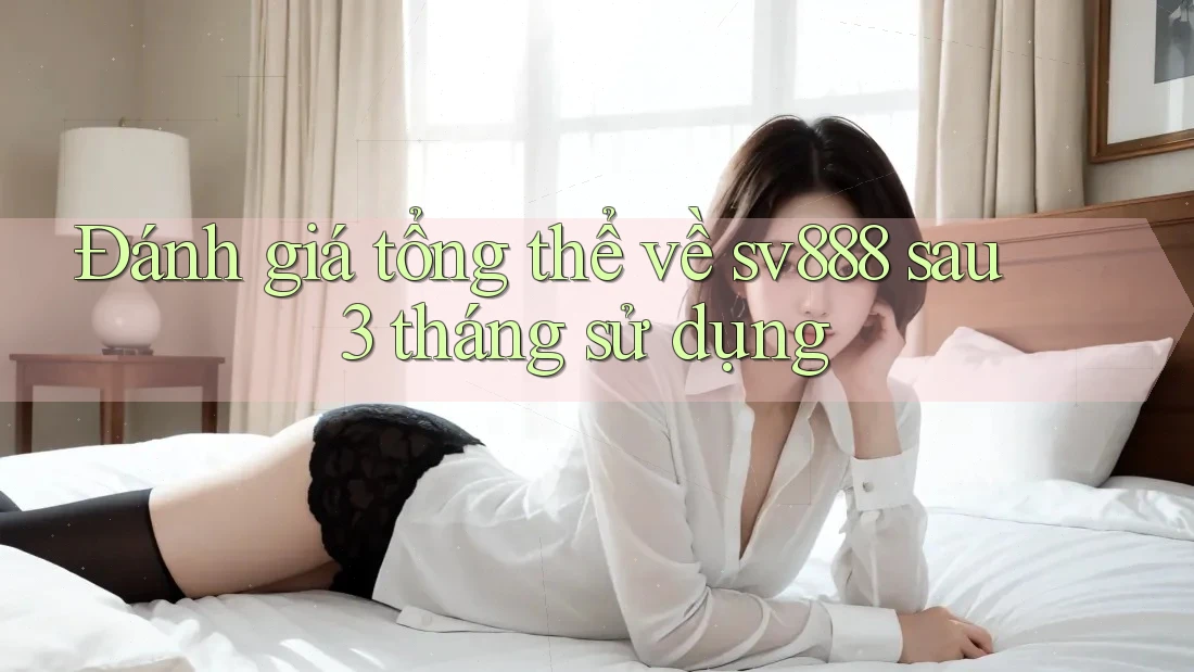 Đánh giá tổng thể về sv888 sau 3 tháng sử dụng Đánh giá tổng thể về sv888 sau 3 tháng sử dụng