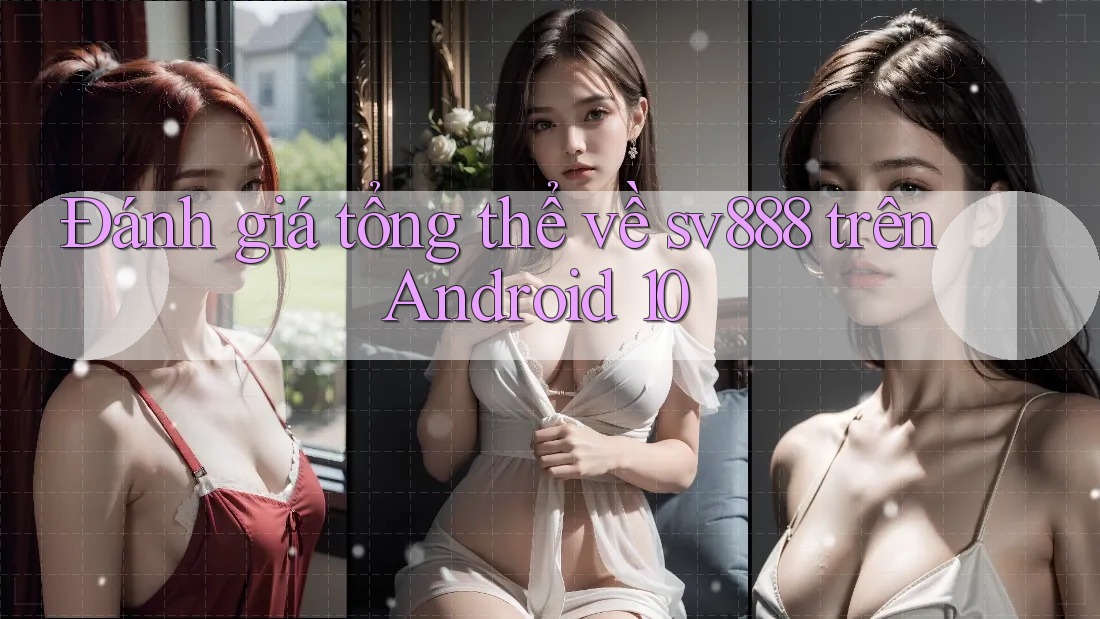 Đánh giá tổng thể về sv888 trên Android 10 Đánh giá tổng thể về sv888 trên Android 10