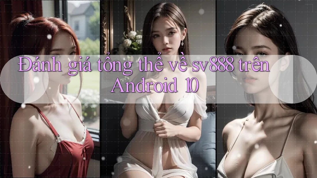 Đánh giá tổng thể về sv888 trên Android 10 Đánh giá tổng thể về sv888 trên Android 10