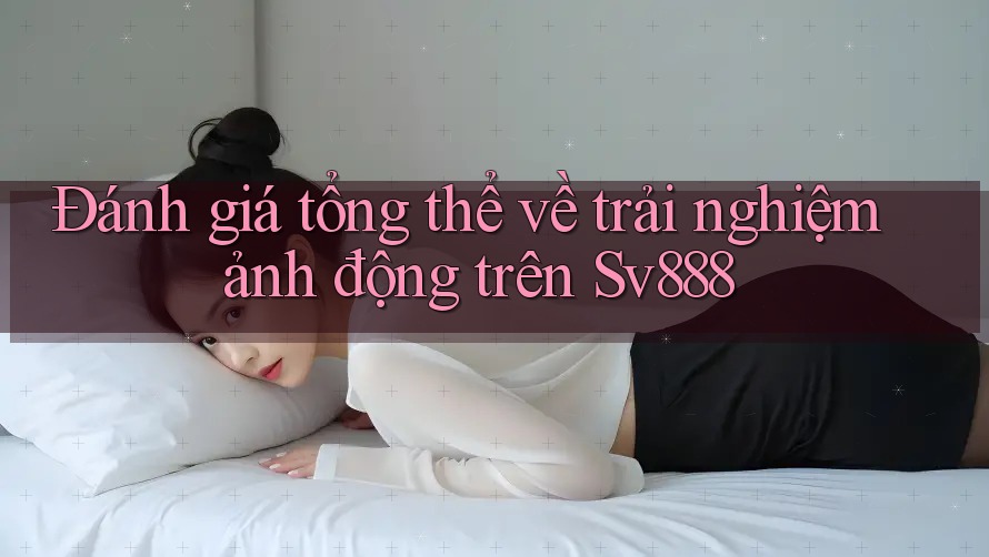 Đánh giá tổng thể về trải nghiệm ảnh động trên Sv888 Đánh giá tổng thể về trải nghiệm ảnh động trên Sv888