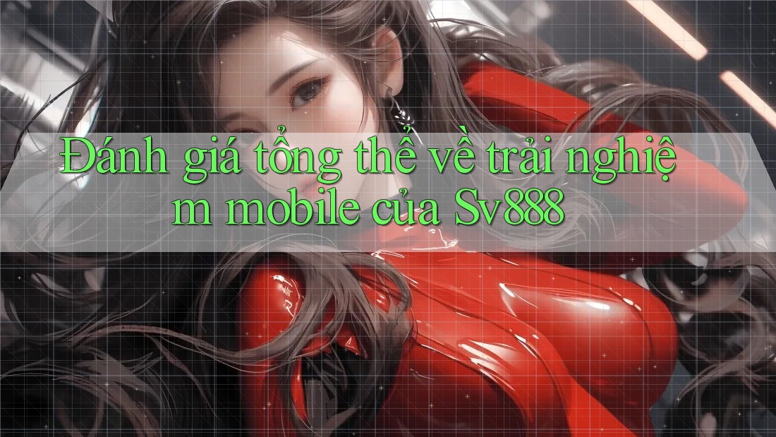 Đánh giá tổng thể về trải nghiệm mobile của Sv888 Đánh giá tổng thể về trải nghiệm mobile của Sv888