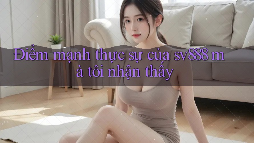 Điểm mạnh thực sự của sv888 mà tôi nhận thấy Điểm mạnh thực sự của sv888 mà tôi nhận thấy