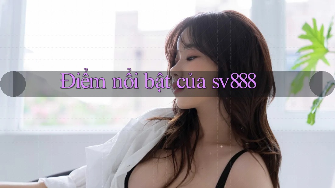 Điểm nổi bật của sv888 Điểm nổi bật của sv888