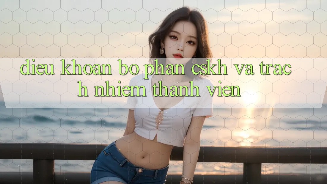 Điều khoản Bộ phận CSKH Và Trách Nhiệm Thành viên Điều khoản Bộ phận CSKH Và Trách Nhiệm Thành viên