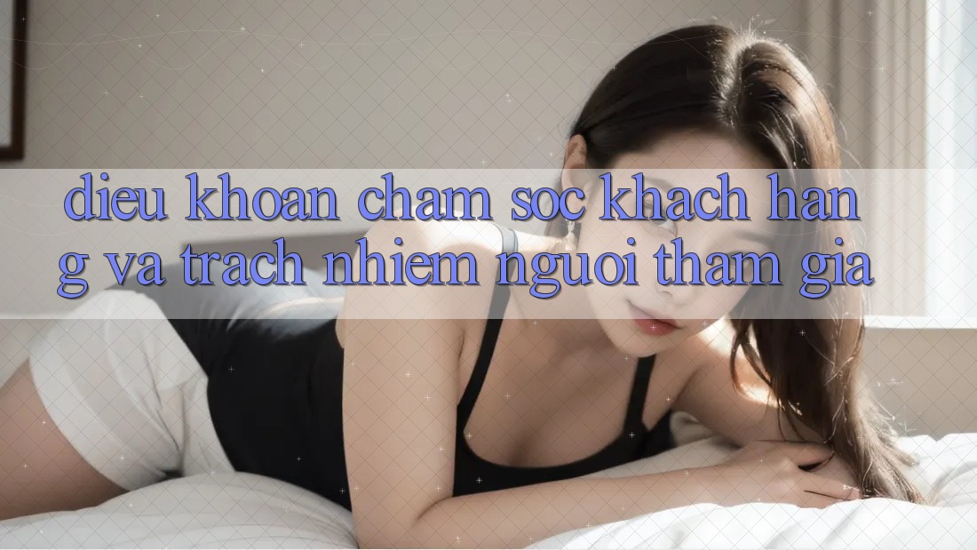 Điều khoản Chăm Sóc Khách Hàng Và Trách Nhiệm Người tham gia Điều khoản Chăm Sóc Khách Hàng Và Trách Nhiệm Người tham gia