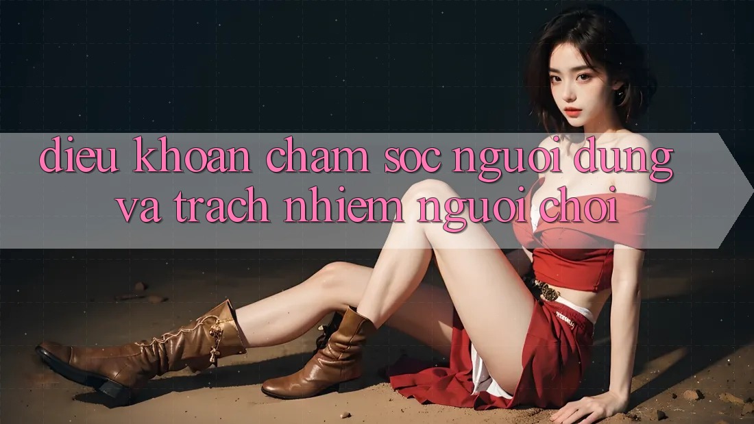 Điều khoản Chăm Sóc Người dùng Và Trách Nhiệm Người Chơi Điều khoản Chăm Sóc Người dùng Và Trách Nhiệm Người Chơi
