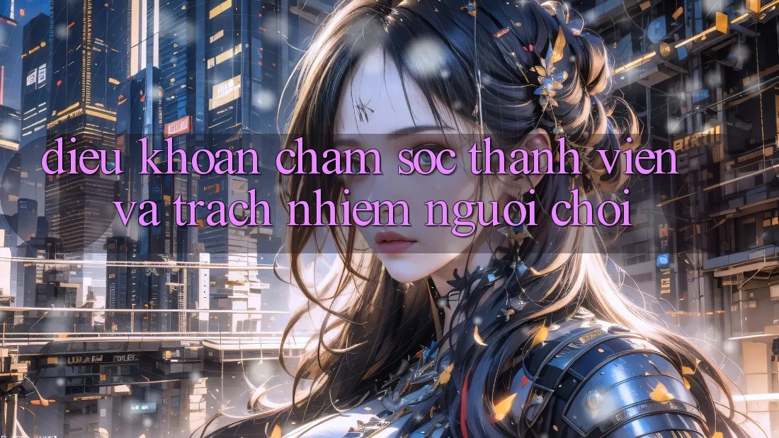 Điều khoản Chăm Sóc Thành viên Và Trách Nhiệm Người Chơi Điều khoản Chăm Sóc Thành viên Và Trách Nhiệm Người Chơi
