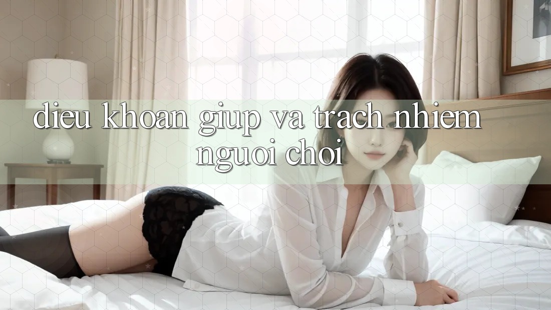 Điều khoản Giúp Và Trách Nhiệm Người Chơi Điều khoản Giúp Và Trách Nhiệm Người Chơi