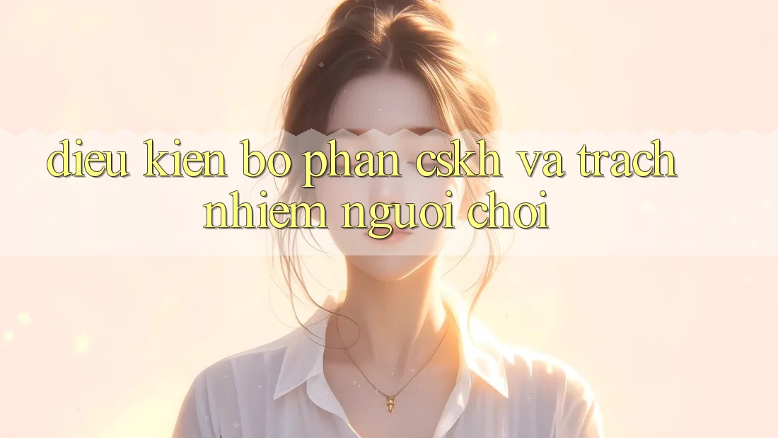 Điều kiện Bộ phận CSKH Và Trách Nhiệm Người Chơi