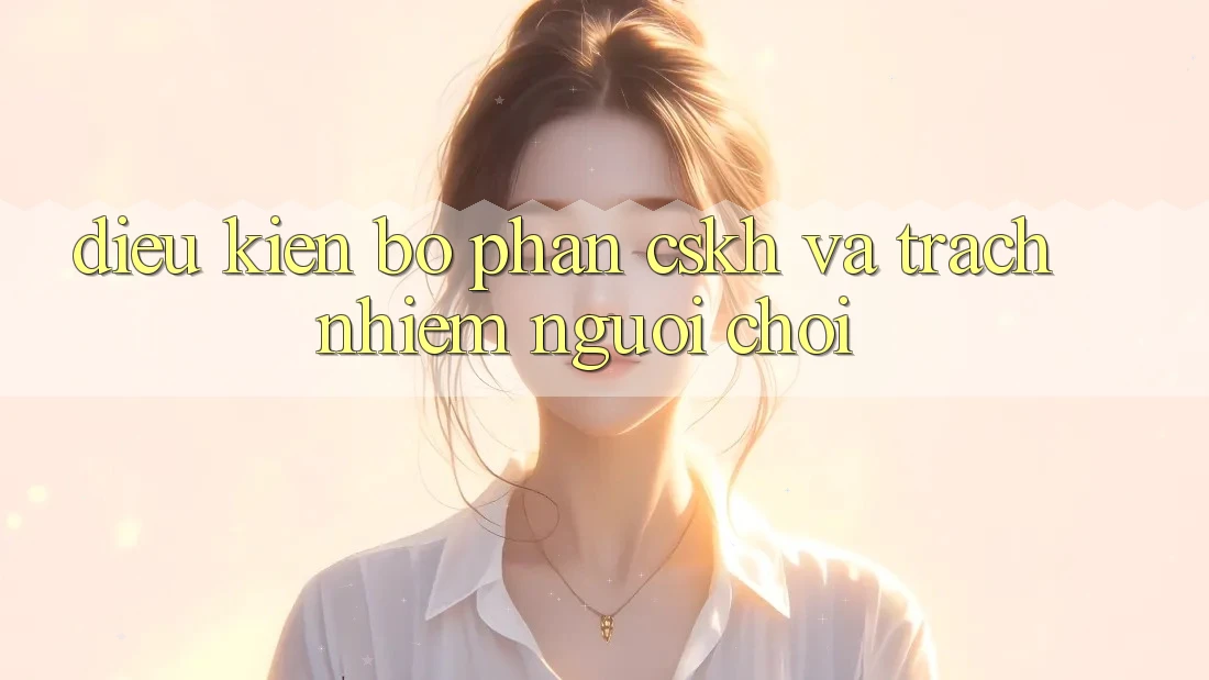 Điều kiện Bộ phận CSKH Và Trách Nhiệm Người Chơi Điều kiện Bộ phận CSKH Và Trách Nhiệm Người Chơi