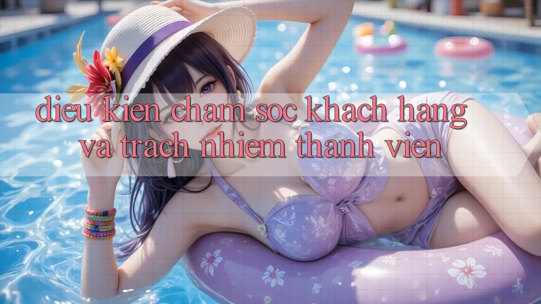 Điều kiện Chăm Sóc Khách Hàng Và Trách Nhiệm Thành viên Điều kiện Chăm Sóc Khách Hàng Và Trách Nhiệm Thành viên
