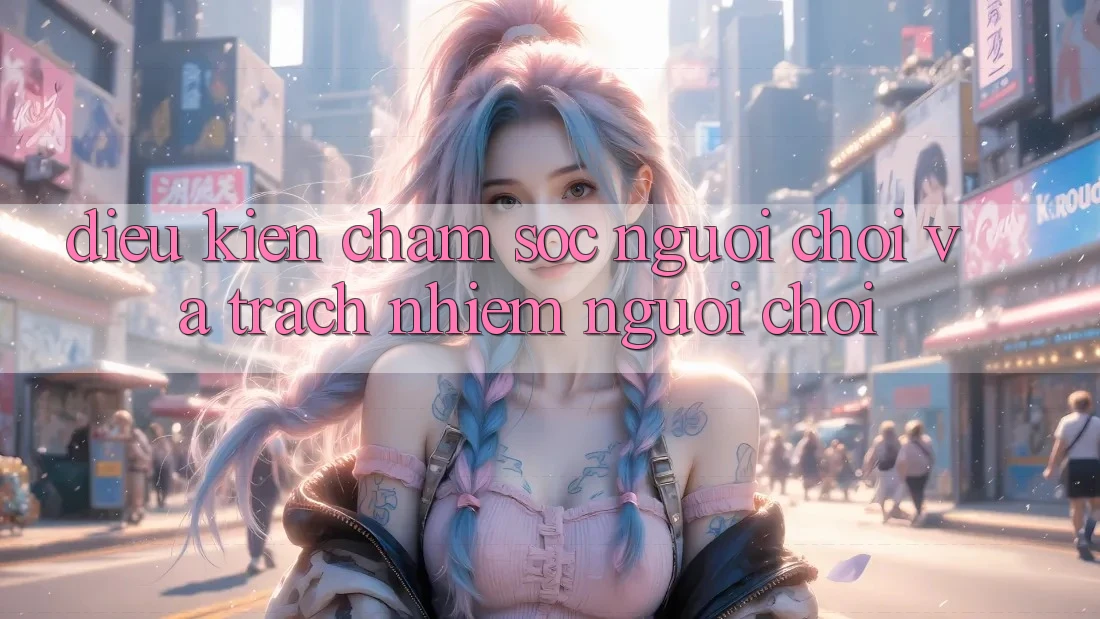 Điều kiện Chăm Sóc Người chơi Và Trách Nhiệm Người Chơi Điều kiện Chăm Sóc Người chơi Và Trách Nhiệm Người Chơi
