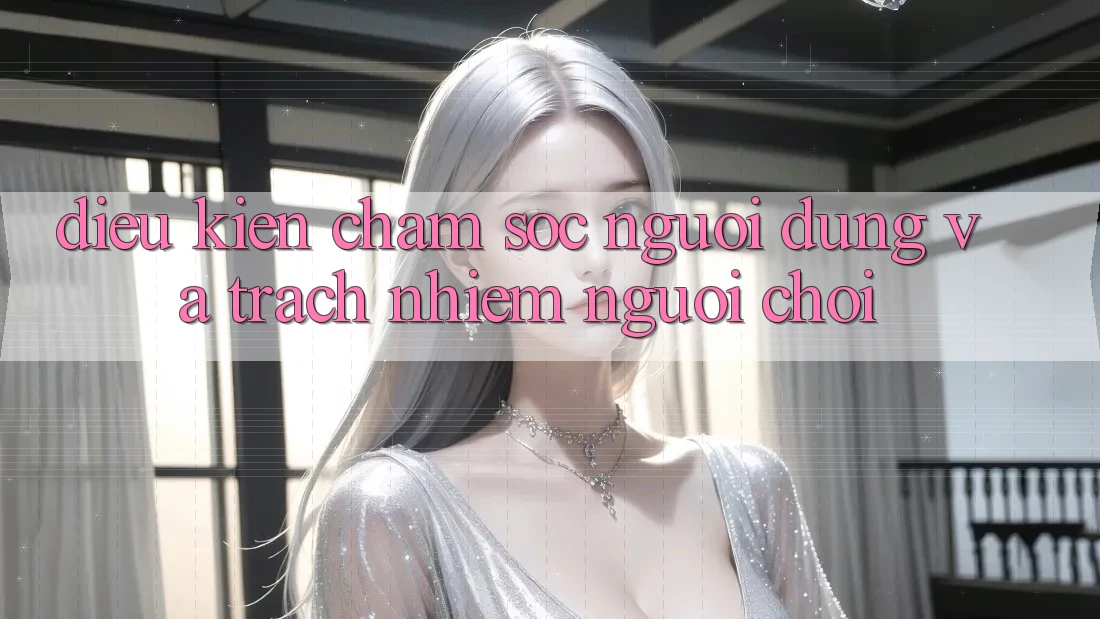 Điều kiện Chăm Sóc Người dùng Và Trách Nhiệm Người Chơi Điều kiện Chăm Sóc Người dùng Và Trách Nhiệm Người Chơi