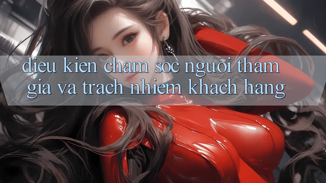 Điều kiện Chăm Sóc Người tham gia Và Trách Nhiệm Khách hàng Điều kiện Chăm Sóc Người tham gia Và Trách Nhiệm Khách hàng