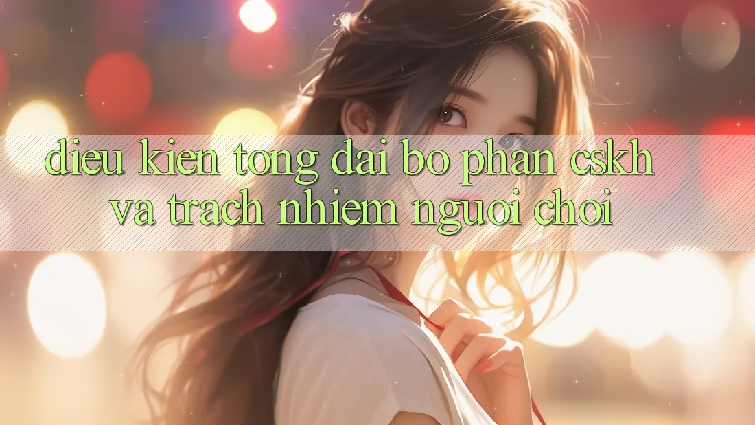 Điều kiện Tổng đài bộ phận CSKH Và Trách Nhiệm Người Chơi