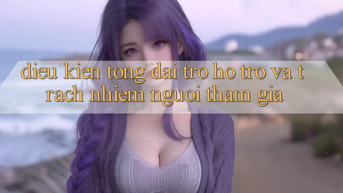Điều kiện Tổng đài trợ hỗ trợ Và Trách Nhiệm Người tham gia Điều kiện Tổng đài trợ hỗ trợ Và Trách Nhiệm Người tham gia