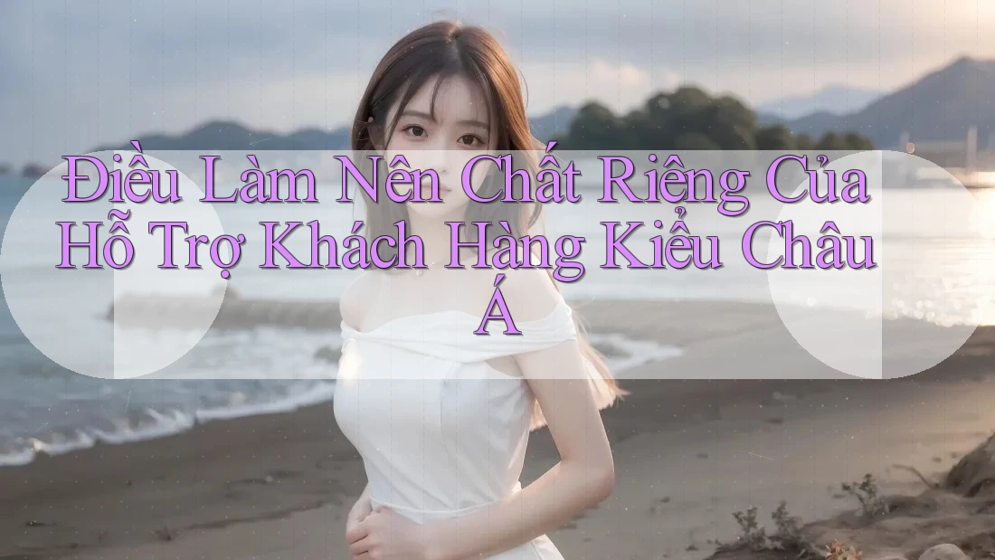 Điều Làm Nên Chất Riêng Của Hỗ Trợ Khách Hàng Kiểu Châu Á Điều Làm Nên Chất Riêng Của Hỗ Trợ Khách Hàng Kiểu Châu Á