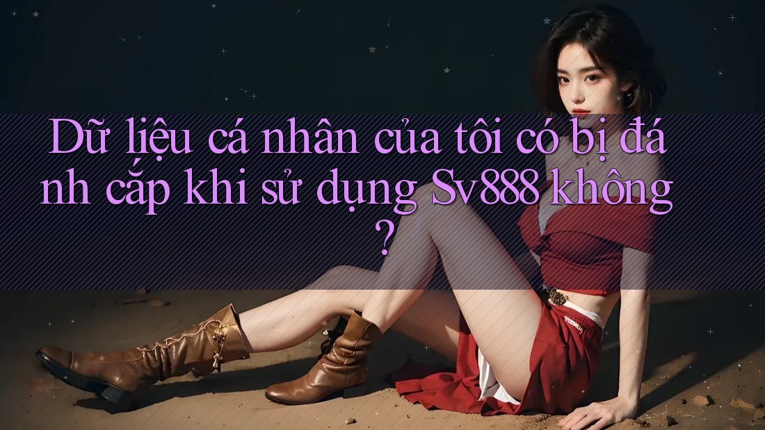 Dữ liệu cá nhân của tôi có bị đánh cắp khi sử dụng Sv888 không? Dữ liệu cá nhân của tôi có bị đánh cắp khi sử dụng Sv888 không?