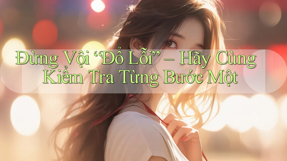 Đừng Vội “Đổ Lỗi” – Hãy Cùng Kiểm Tra Từng Bước Một Đừng Vội “Đổ Lỗi” – Hãy Cùng Kiểm Tra Từng Bước Một