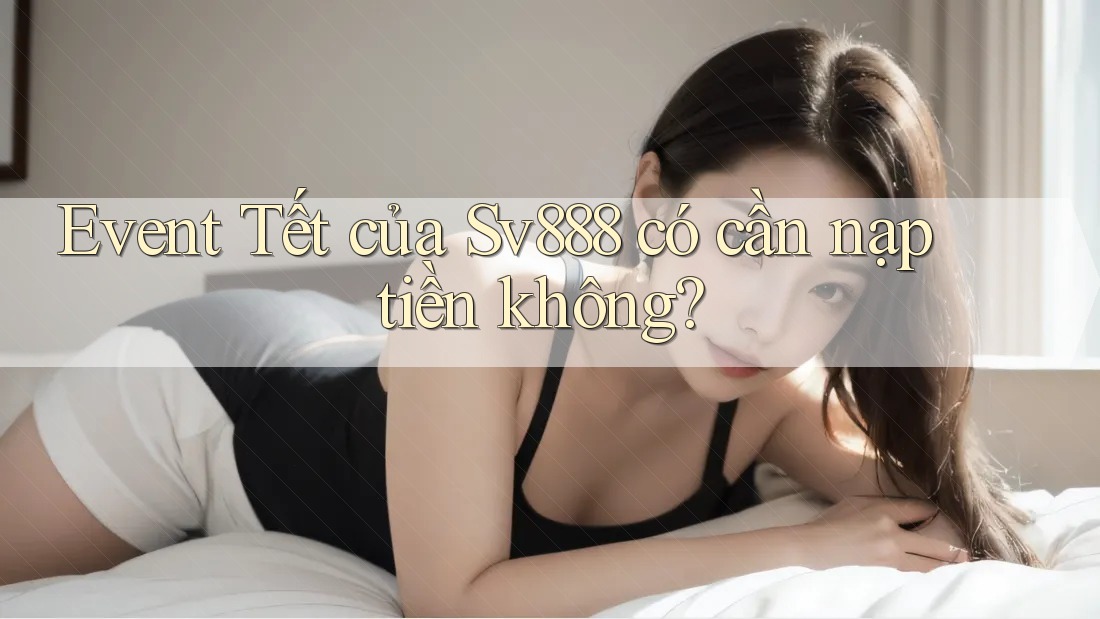 Event Tết của Sv888 có cần nạp tiền không? Event Tết của Sv888 có cần nạp tiền không?