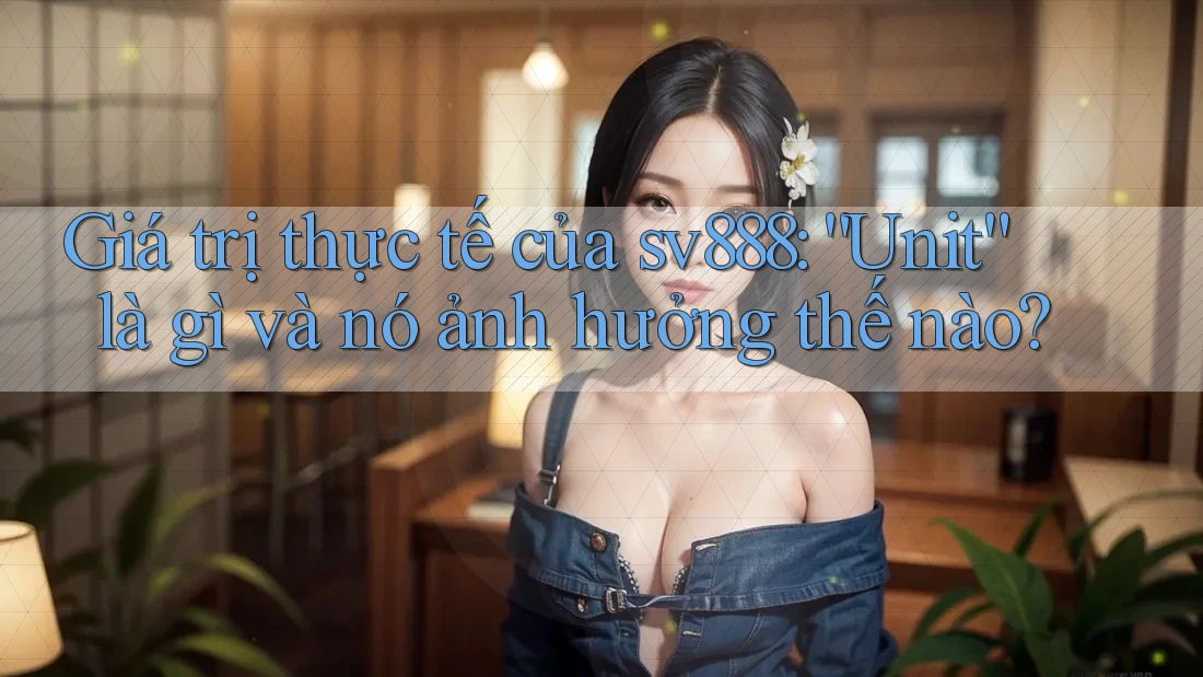 Giá trị thực tế của sv888: “Unit” là gì và nó ảnh hưởng thế nào? Giá trị thực tế của sv888: “Unit” là gì và nó ảnh hưởng thế nào?