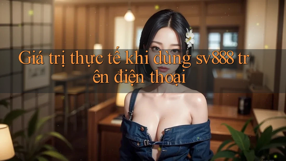 Giá trị thực tế khi dùng sv888 trên điện thoại Giá trị thực tế khi dùng sv888 trên điện thoại