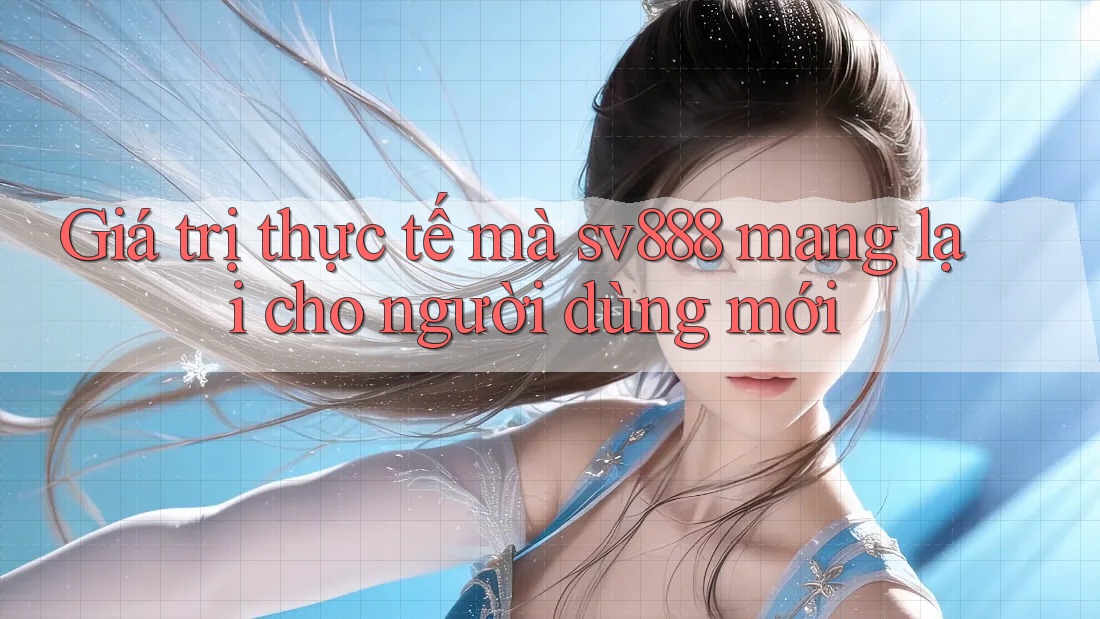 Giá trị thực tế mà sv888 mang lại cho người dùng mới Giá trị thực tế mà sv888 mang lại cho người dùng mới