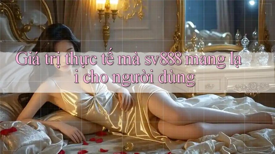 Giá trị thực tế mà sv888 mang lại cho người dùng Giá trị thực tế mà sv888 mang lại cho người dùng