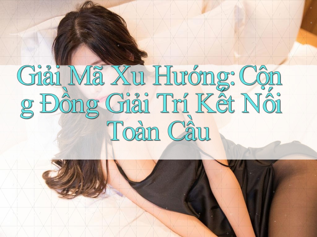 Giải Mã Xu Hướng: Cộng Đồng Giải Trí Kết Nối Toàn Cầu Giải Mã Xu Hướng: Cộng Đồng Giải Trí Kết Nối Toàn Cầu