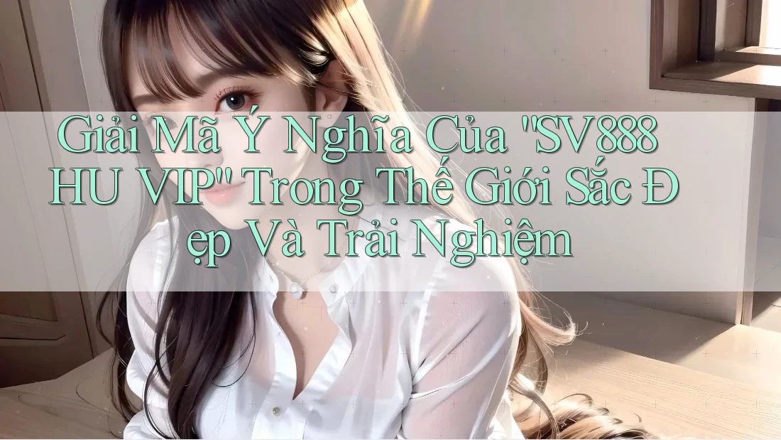 Giải Mã Ý Nghĩa Của “SV888 HU VIP” Trong Thế Giới Sắc Đẹp Và Trải Nghiệm Giải Mã Ý Nghĩa Của “SV888 HU VIP” Trong Thế Giới Sắc Đẹp Và Trải Nghiệm