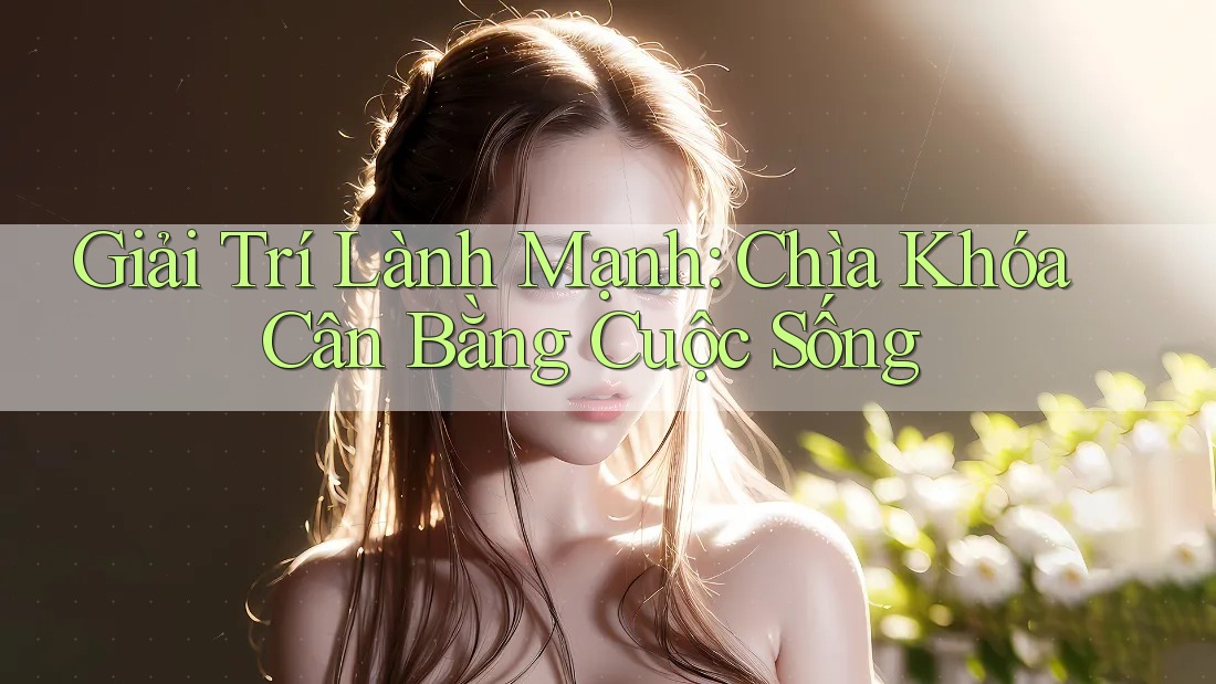 Giải Trí Lành Mạnh: Chìa Khóa Cân Bằng Cuộc Sống Giải Trí Lành Mạnh: Chìa Khóa Cân Bằng Cuộc Sống