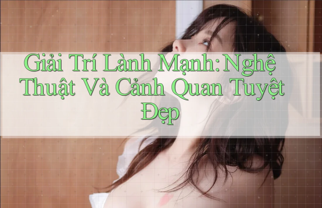 Giải Trí Lành Mạnh: Nghệ Thuật Và Cảnh Quan Tuyệt Đẹp Giải Trí Lành Mạnh: Nghệ Thuật Và Cảnh Quan Tuyệt Đẹp