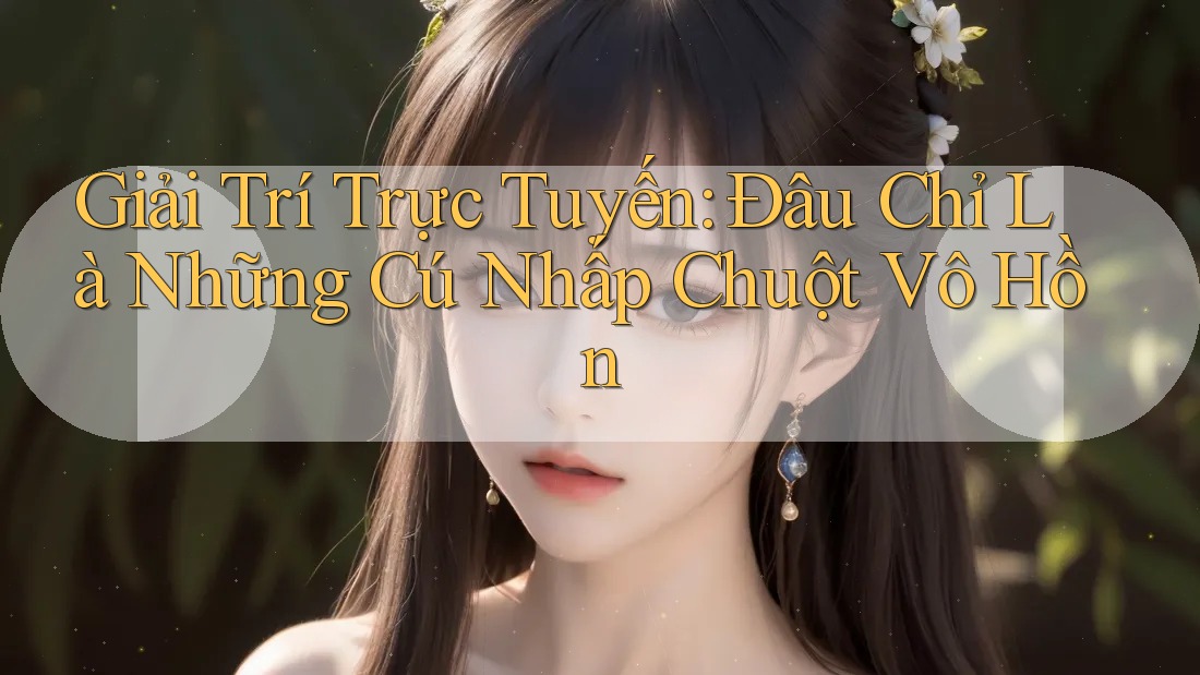 Giải Trí Trực Tuyến: Đâu Chỉ Là Những Cú Nhấp Chuột Vô Hồn Giải Trí Trực Tuyến: Đâu Chỉ Là Những Cú Nhấp Chuột Vô Hồn