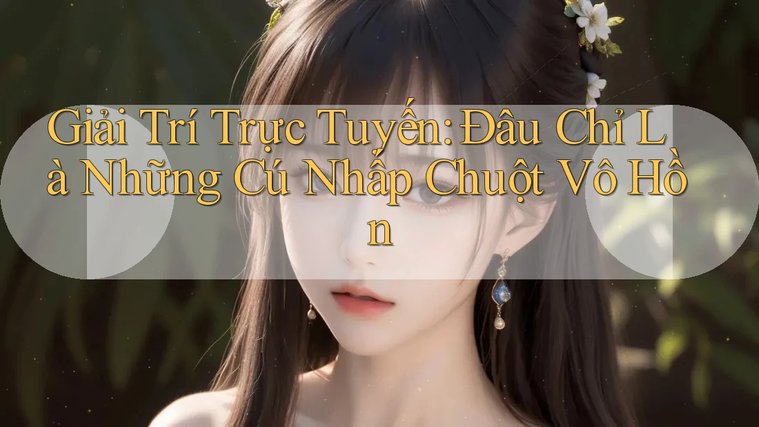 Giải Trí Trực Tuyến: Đâu Chỉ Là Những Cú Nhấp Chuột Vô Hồn