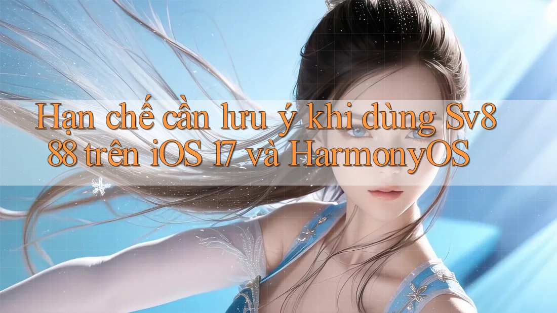 Hạn chế cần lưu ý khi dùng Sv888 trên iOS 17 và HarmonyOS Hạn chế cần lưu ý khi dùng Sv888 trên iOS 17 và HarmonyOS