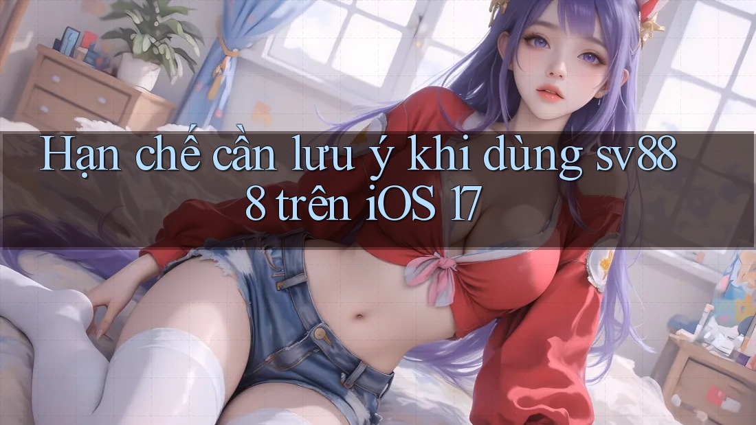 Hạn chế cần lưu ý khi dùng sv888 trên iOS 17 Hạn chế cần lưu ý khi dùng sv888 trên iOS 17