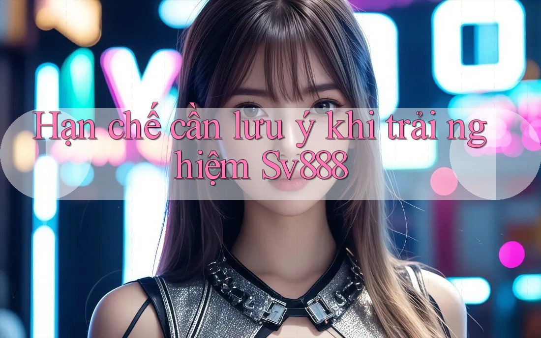 Hạn chế cần lưu ý khi trải nghiệm Sv888 Hạn chế cần lưu ý khi trải nghiệm Sv888
