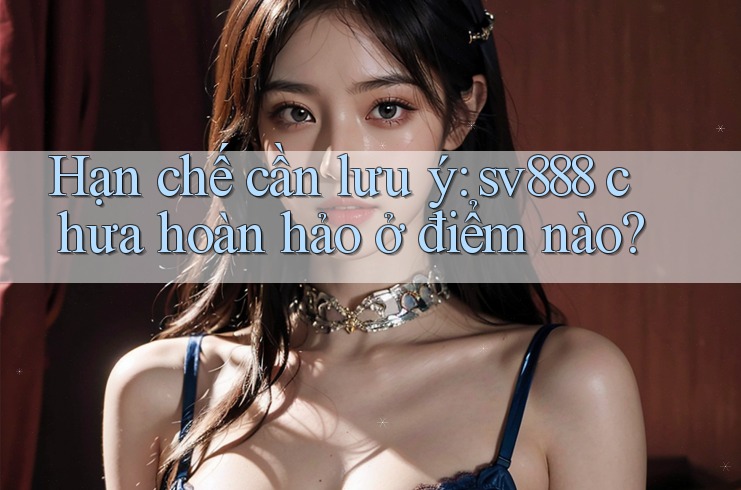 Hạn chế cần lưu ý: sv888 chưa hoàn hảo ở điểm nào? Hạn chế cần lưu ý: sv888 chưa hoàn hảo ở điểm nào?