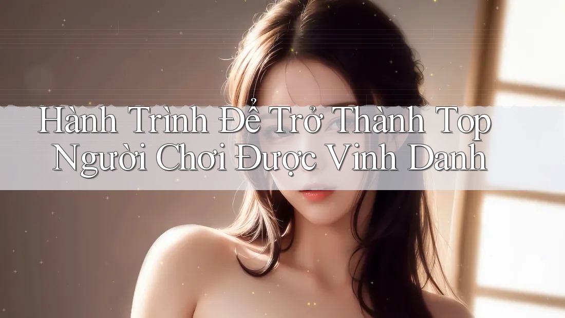 Hành Trình Để Trở Thành Top Người Chơi Được Vinh Danh Hành Trình Để Trở Thành Top Người Chơi Được Vinh Danh