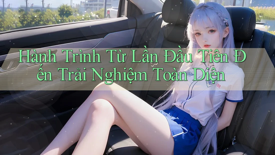 Hành Trình Từ Lần Đầu Tiên Đến Trải Nghiệm Toàn Diện Hành Trình Từ Lần Đầu Tiên Đến Trải Nghiệm Toàn Diện
