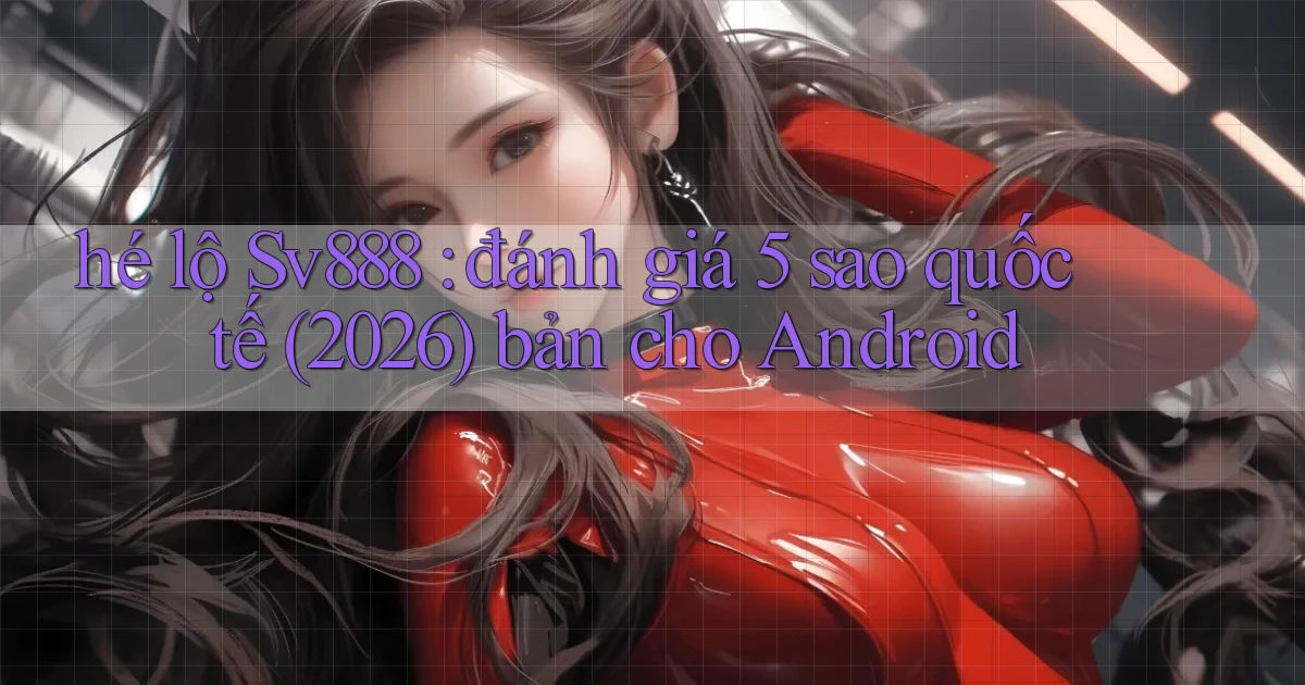 hé lộ Sv888 đánh giá 5 sao quốc tế (2026) bản cho Android