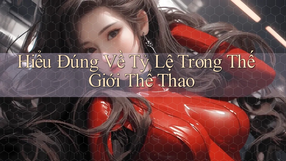 Hiểu Đúng Về Tỷ Lệ Trong Thế Giới Thể Thao Hiểu Đúng Về Tỷ Lệ Trong Thế Giới Thể Thao