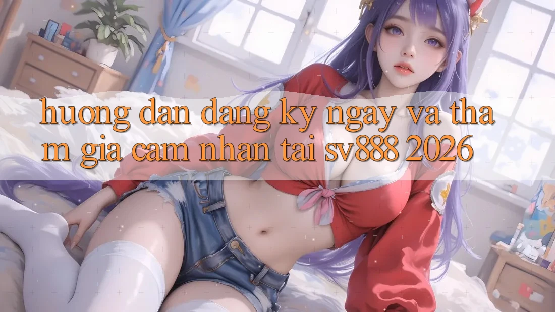 Hướng Dẫn Đăng ký ngay Và Tham Gia Cảm nhận Tại SV888 2026 Hướng Dẫn Đăng ký ngay Và Tham Gia Cảm nhận Tại SV888 2026
