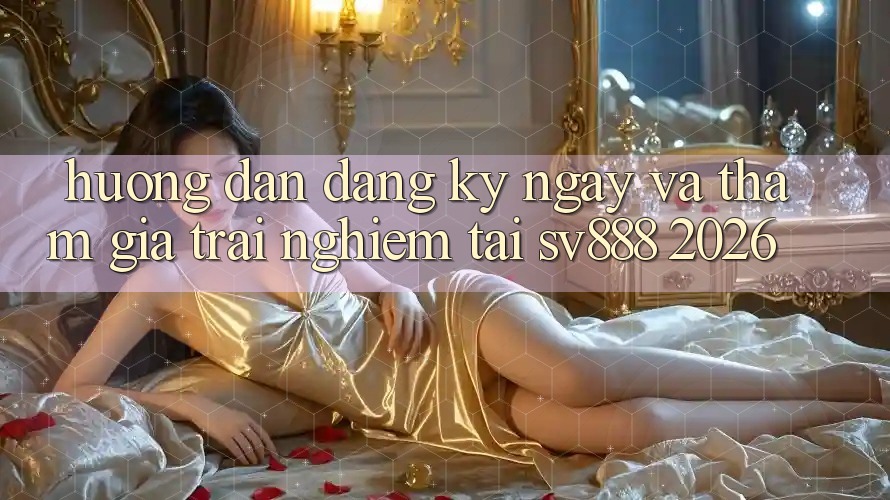 Hướng Dẫn Đăng ký ngay Và Tham Gia Trải Nghiệm Tại SV888 2026 Hướng Dẫn Đăng ký ngay Và Tham Gia Trải Nghiệm Tại SV888 2026