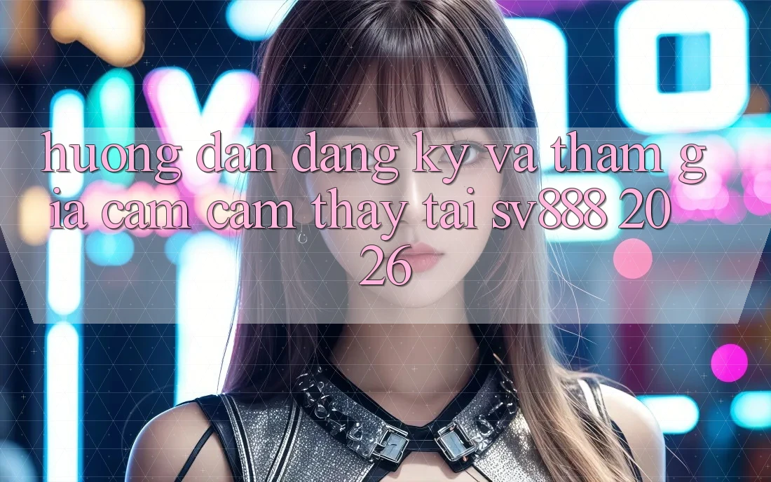 Hướng Dẫn Đăng Ký Và Tham Gia Cảm cảm thấy Tại SV888 2026 Hướng Dẫn Đăng Ký Và Tham Gia Cảm cảm thấy Tại SV888 2026
