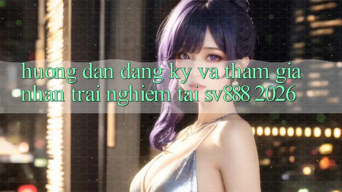Hướng Dẫn Đăng Ký Và Tham Gia Nhận trải nghiệm Tại SV888 2026 Hướng Dẫn Đăng Ký Và Tham Gia Nhận trải nghiệm Tại SV888 2026