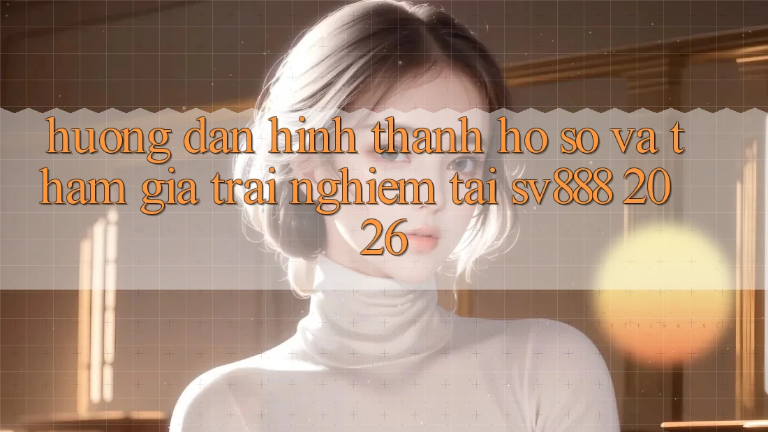 Hướng Dẫn Hình thành hồ sơ Và Tham Gia Trải Nghiệm Tại SV888 2026 Hướng Dẫn Hình thành hồ sơ Và Tham Gia Trải Nghiệm Tại SV888 2026