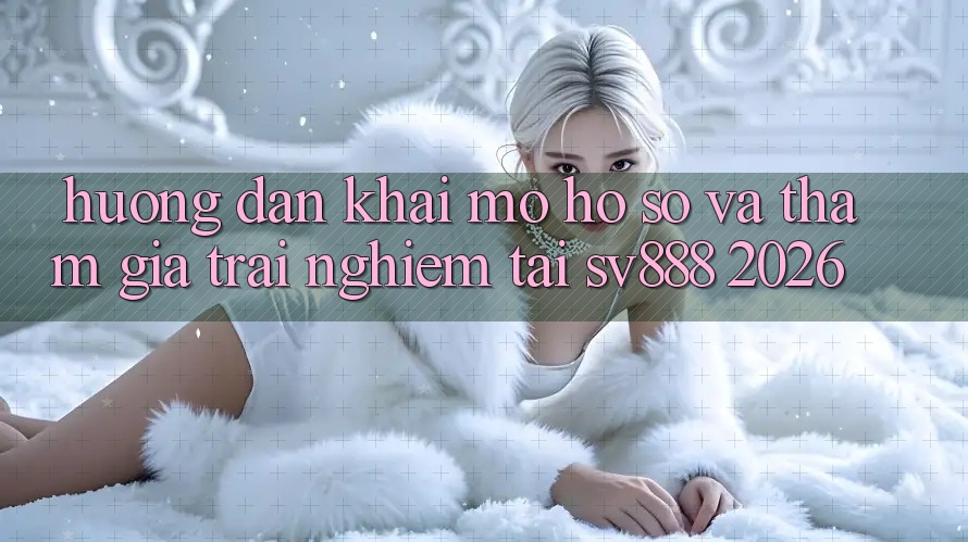 Hướng dẫn Khai mở hồ sơ Và Tham Gia Trải Nghiệm Tại SV888 2026 Hướng dẫn Khai mở hồ sơ Và Tham Gia Trải Nghiệm Tại SV888 2026