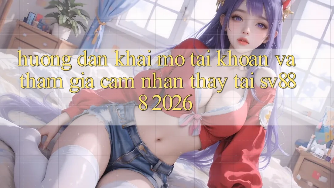 Hướng Dẫn Khai mở tài khoản Và Tham Gia Cảm nhận thấy Tại SV888 2026