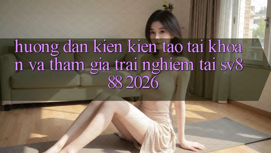 Hướng Dẫn Kiến kiến tạo tài khoản Và Tham Gia Trải Nghiệm Tại SV888 2026 Hướng Dẫn Kiến kiến tạo tài khoản Và Tham Gia Trải Nghiệm Tại SV888 2026